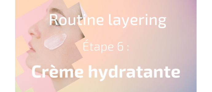 La routine layering - Etape 6 : la crème hydratante